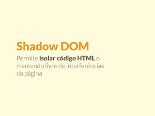 Shadow DOM 
Permite isolar código HTML o 
mantendo livre de interferências 
da página 
 