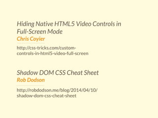 Hiding Native HTML5 Video Controls in 
Full-Screen Mode 
Chris Coyier 
http://css-tricks.com/custom-controls- 
in-html5-video-full-screen 
Shadow DOM CSS Cheat Sheet 
Rob Dodson 
http://robdodson.me/blog/2014/04/10/ 
shadow-dom-css-cheat-sheet 
 