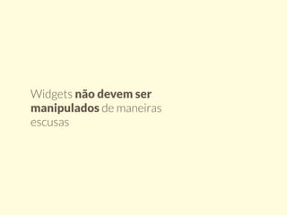 Widgets não devem ser 
manipulados de maneiras 
escusas 
 