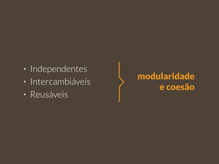 • Independentes 
• Intercambiáveis 
• Reusáveis 
modularidade 
e coesão 
 