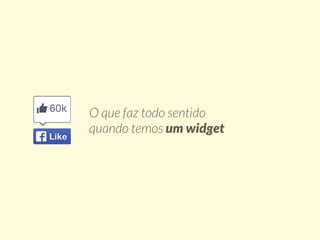 O que faz todo sentido 
quando temos um widget 
 