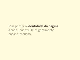 Mas perder a identidade da página 
a cada Shadow DOM geralmente 
não é a intenção 
 