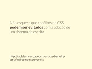 Não esqueça que conflitos de CSS 
podem ser evitados com a adoção de 
um sistema de escrita 
http://tableless.com.br/oocss-smacss-bem-dry-css- 
afinal-como-escrever-css 
 
