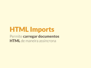 HTML Imports 
Permite carregar documentos 
HTML de maneira assíncrona 
 