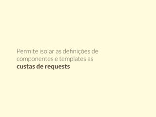 Permite isolar as definições de 
componentes e templates as 
custas de requests 
 