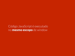 Código JavaScript é executado 
no mesmo escopo de window 
 