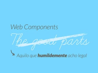 Web Components 
The good parts 
Aquilo que humildemente acho legal 
 