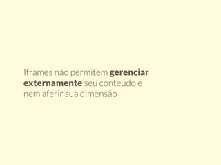 Iframes não permitem gerenciar 
externamente seu conteúdo e 
nem aferir sua dimensão 
 