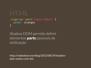 HTML 
.sign-up::part(login-label) { 
color: orange; 
} 
Shadow DOM permite definir 
elementos parts passíveis de 
estilização 
http://robdodson.me/blog/2013/08/29/shadow-dom- 
styles-cont-dot 
 