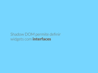 Shadow DOM permite definir 
widgets com interfaces 
 