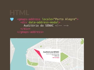 HTML 
<gmaps-address locale="Porto Alegre"> 
<div data-address-modal> 
Auditório do SENAC <!-- --> 
</div> 
</gmaps-address> 
♥ 
 