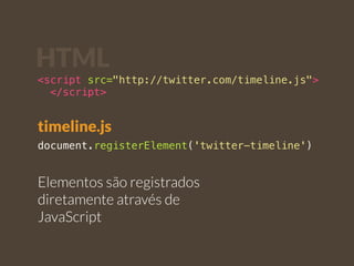HTML 
<script src="http://twitter.com/timeline.js"> 
</script> 
timeline.js 
document.registerElement('twitter-timeline') 
Elementos são registrados 
diretamente através de 
JavaScript 
 