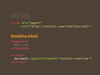 HTML 
<link rel="import" 
href="http://twitter.com/timeline.html"> 
timeline.html 
<template> 
<!-- --> 
</template> 
<script> 
document.registerElement('twitter-timeline') 
</script> 
 