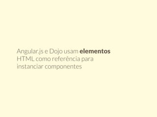 Angular.js e Dojo usam elementos 
HTML como referência para 
instanciar componentes 
 