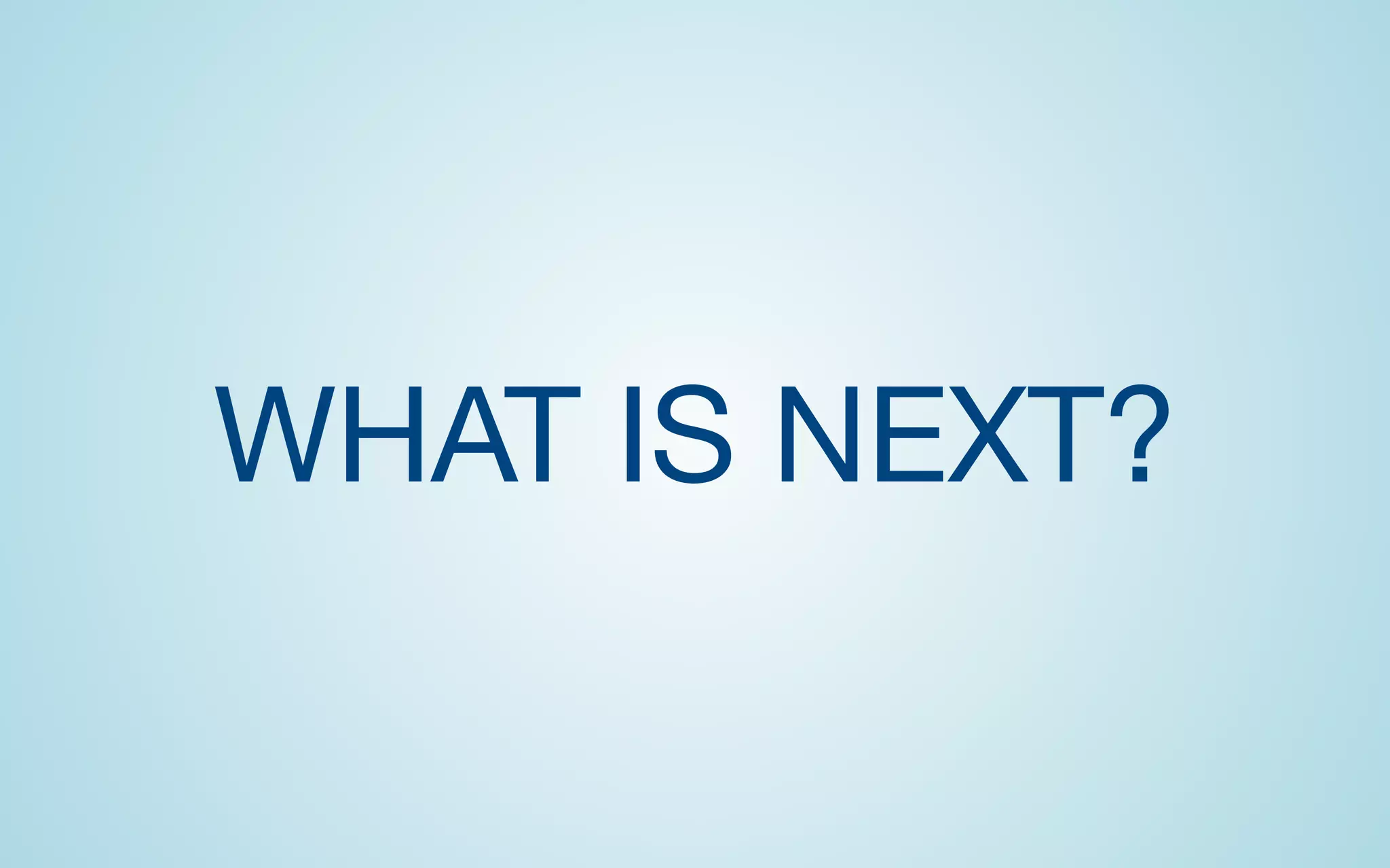 WHAT IS NEXT?
 