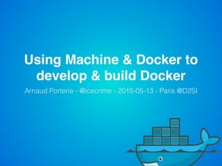 Using Machine & Docker to
develop & build Docker
Arnaud Porterie - @icecrime - 2015-05-13 - Paris @D2SI
 