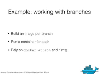 Arnaud Porterie - @icecrime - 2015-05-13 Docker Paris @D2SI
Example: working with branches
• Build an image per branch
• Run a container for each
• Rely on docker attach and ^P^Q
 