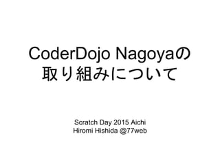 CoderDojo Nagoyaの
取り組みについて
Scratch Day 2015 Aichi
Hiromi Hishida @77web
 