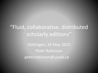 “Fluid, collaborative, distributed
scholarly editions”
Göttingen, 26 May 2015
Peter Robinson
peter.robinson@usask.ca
 