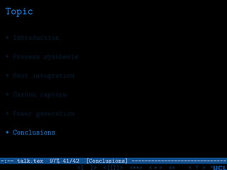 Topic
* Introduction
* Process synthesis
* Heat integration
* Carbon capture
* Power generation
* Conclusions
–:–- talk.tex 97% 41/42 [Conclusions] -----------------------------
<[ ]> <[[]]> <**> < ** > «» < ? >
 