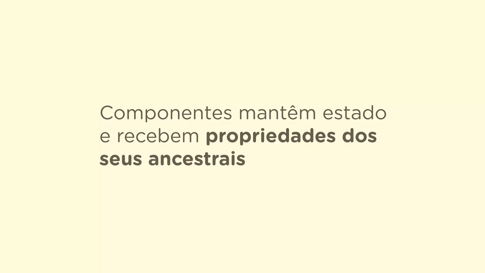 Componentes mantêm estado
e recebem propriedades dos
seus ancestrais
 