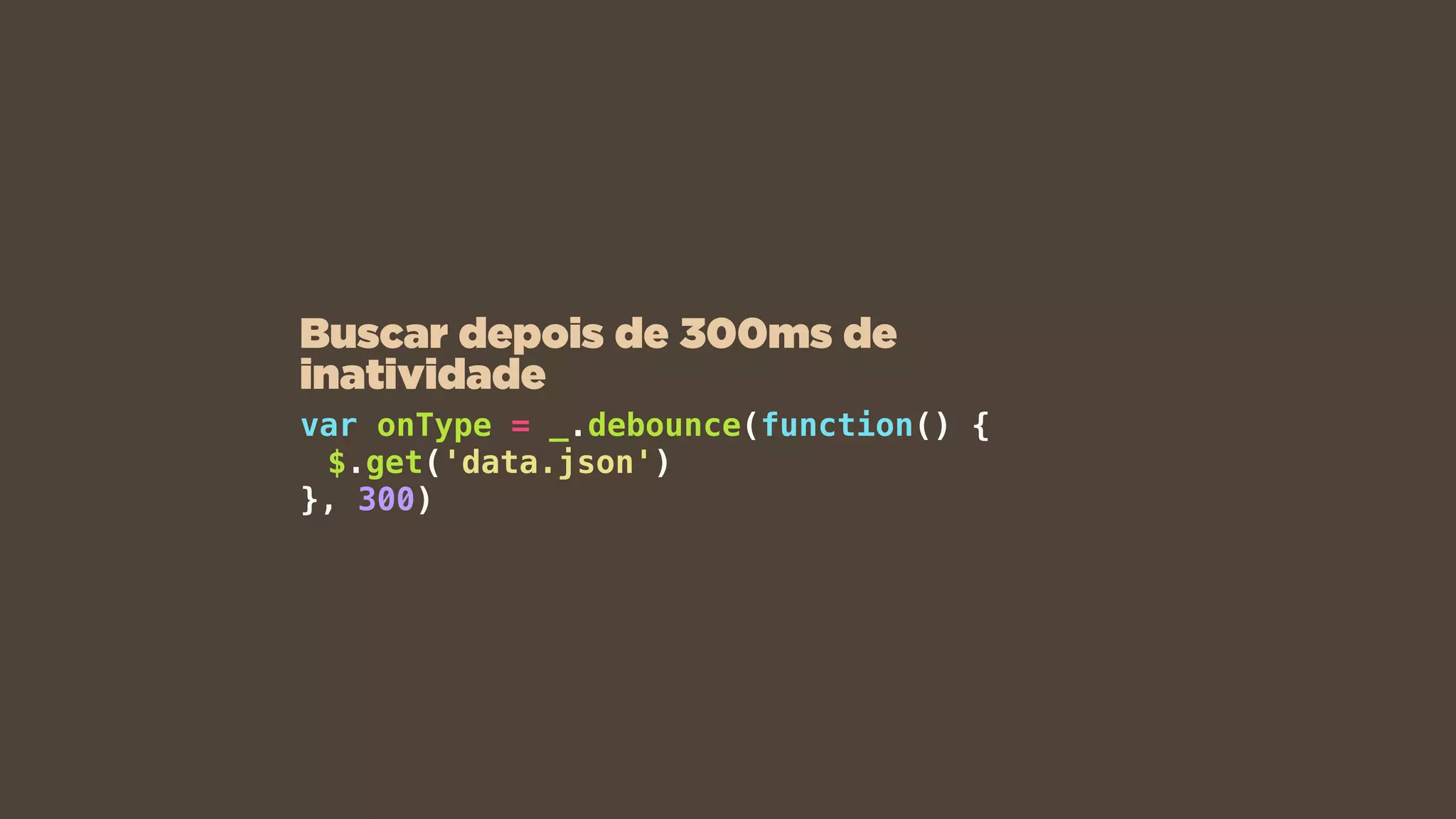 var onType = _.debounce(function() {
$.get('data.json')
}, 300)
Buscar depois de 300ms de
inatividade
 