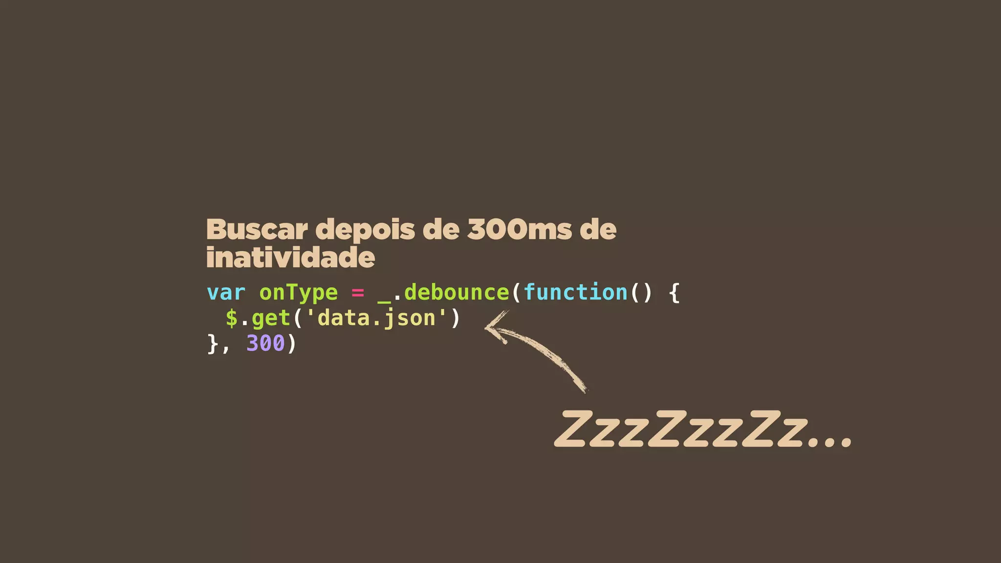 var onType = _.debounce(function() {
$.get('data.json')
}, 300)
Buscar depois de 300ms de
inatividade
ZzzZzzZz...
 