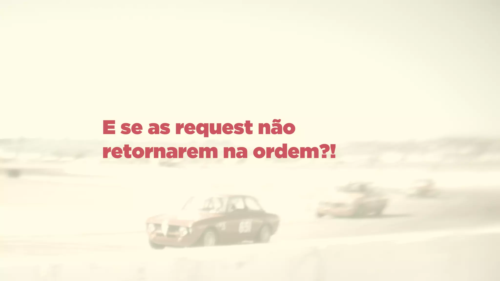 E se as request não
retornarem na ordem?!
 