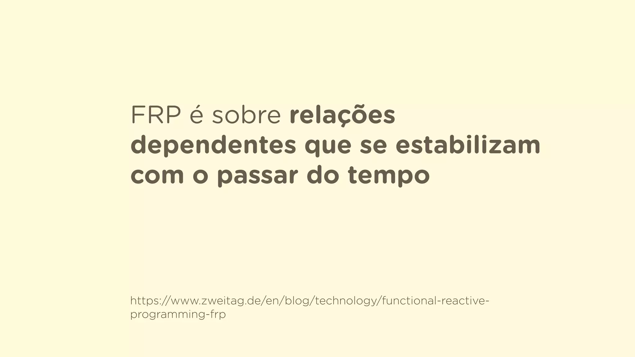 FRP é sobre relações
dependentes que se estabilizam
com o passar do tempo
https://www.zweitag.de/en/blog/technology/functional-reactive-
programming-frp
 