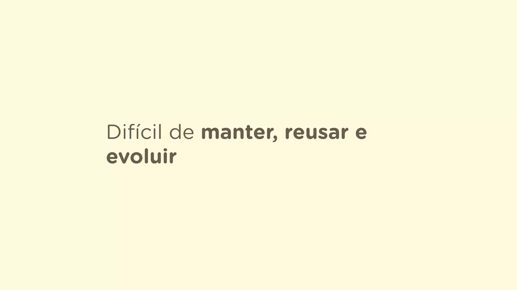 Difícil de manter, reusar e
evoluir
 