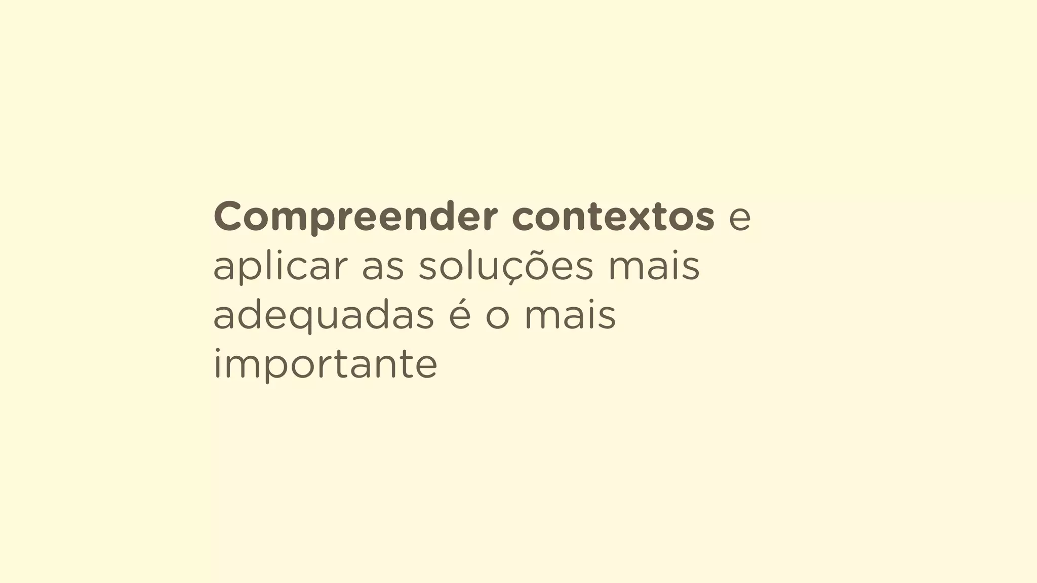 Compreender contextos e
aplicar as soluções mais
adequadas é o mais
importante
 