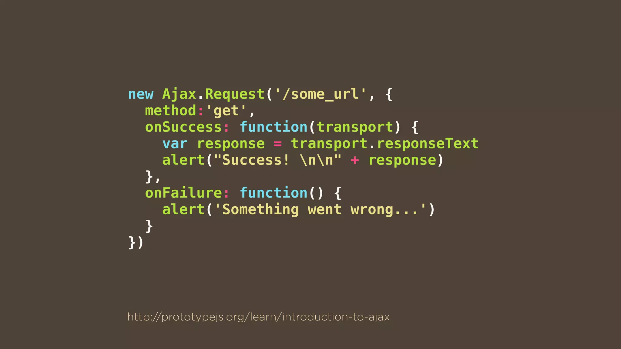 new Ajax.Request('/some_url', {
method:'get',
onSuccess: function(transport) {
var response = transport.responseText
alert("Success! nn" + response)
},
onFailure: function() {
alert('Something went wrong...')
}
})
http://prototypejs.org/learn/introduction-to-ajax
 