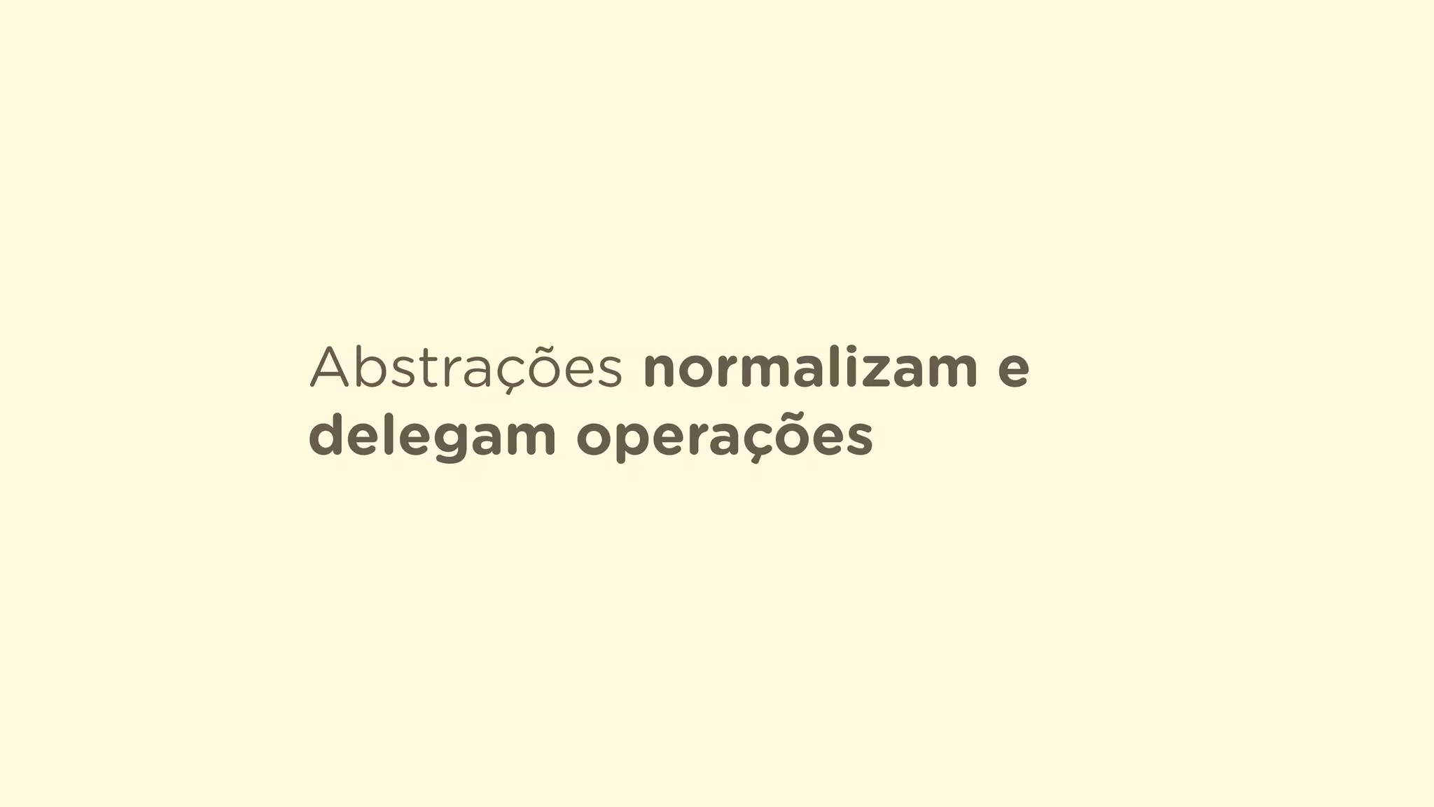 Abstrações normalizam e
delegam operações
 