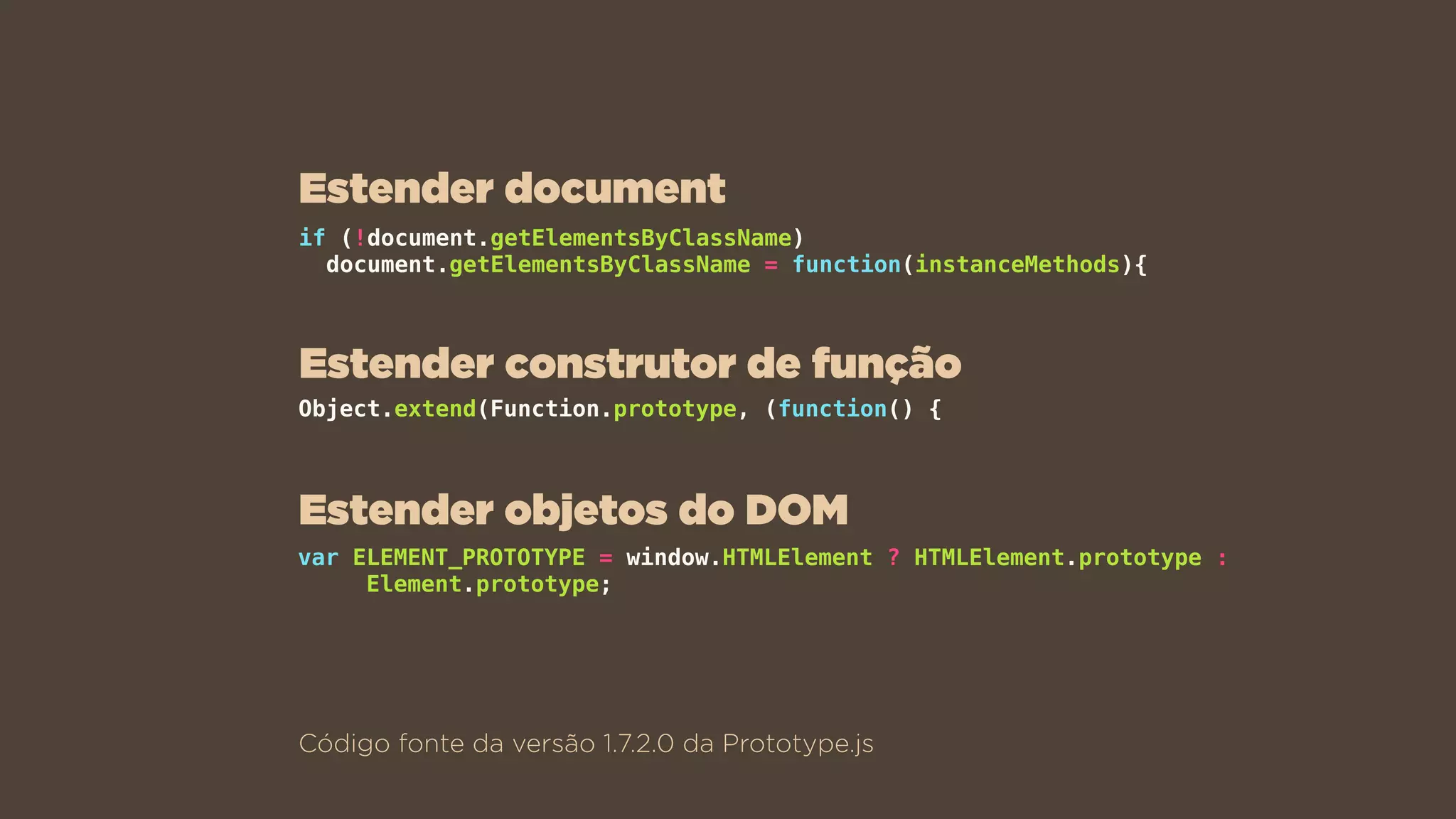 if (!document.getElementsByClassName)  
document.getElementsByClassName = function(instanceMethods){
Código fonte da versão 1.7.2.0 da Prototype.js
Object.extend(Function.prototype, (function() {
var ELEMENT_PROTOTYPE = window.HTMLElement ? HTMLElement.prototype :
Element.prototype;
Estender document
Estender construtor de função
Estender objetos do DOM
 