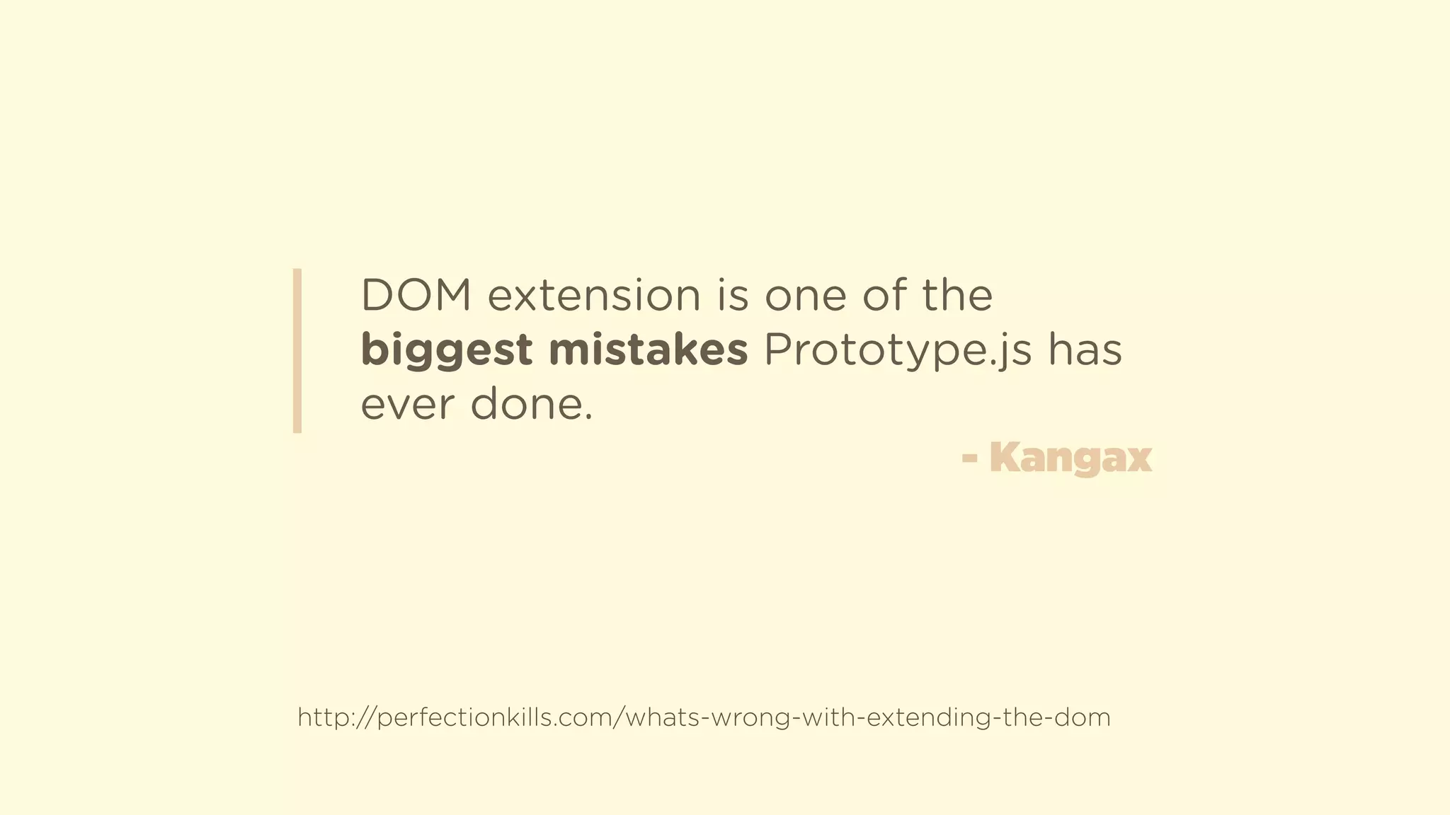 DOM extension is one of the
biggest mistakes Prototype.js has
ever done.
http://perfectionkills.com/whats-wrong-with-extending-the-dom
- Kangax
 
