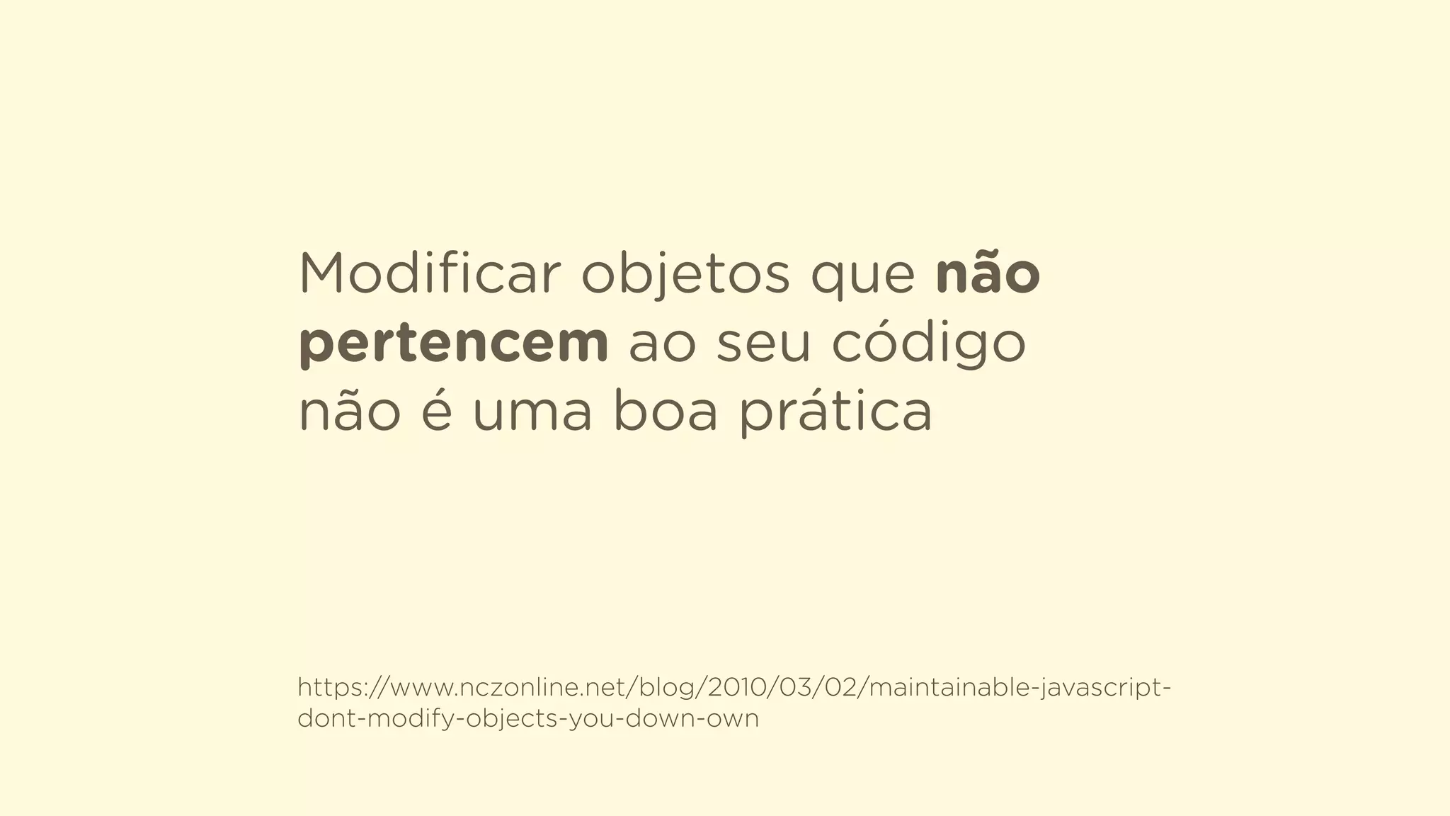 Modiﬁcar objetos que não
pertencem ao seu código
não é uma boa prática
https://www.nczonline.net/blog/2010/03/02/maintainable-javascript-
dont-modify-objects-you-down-own
 