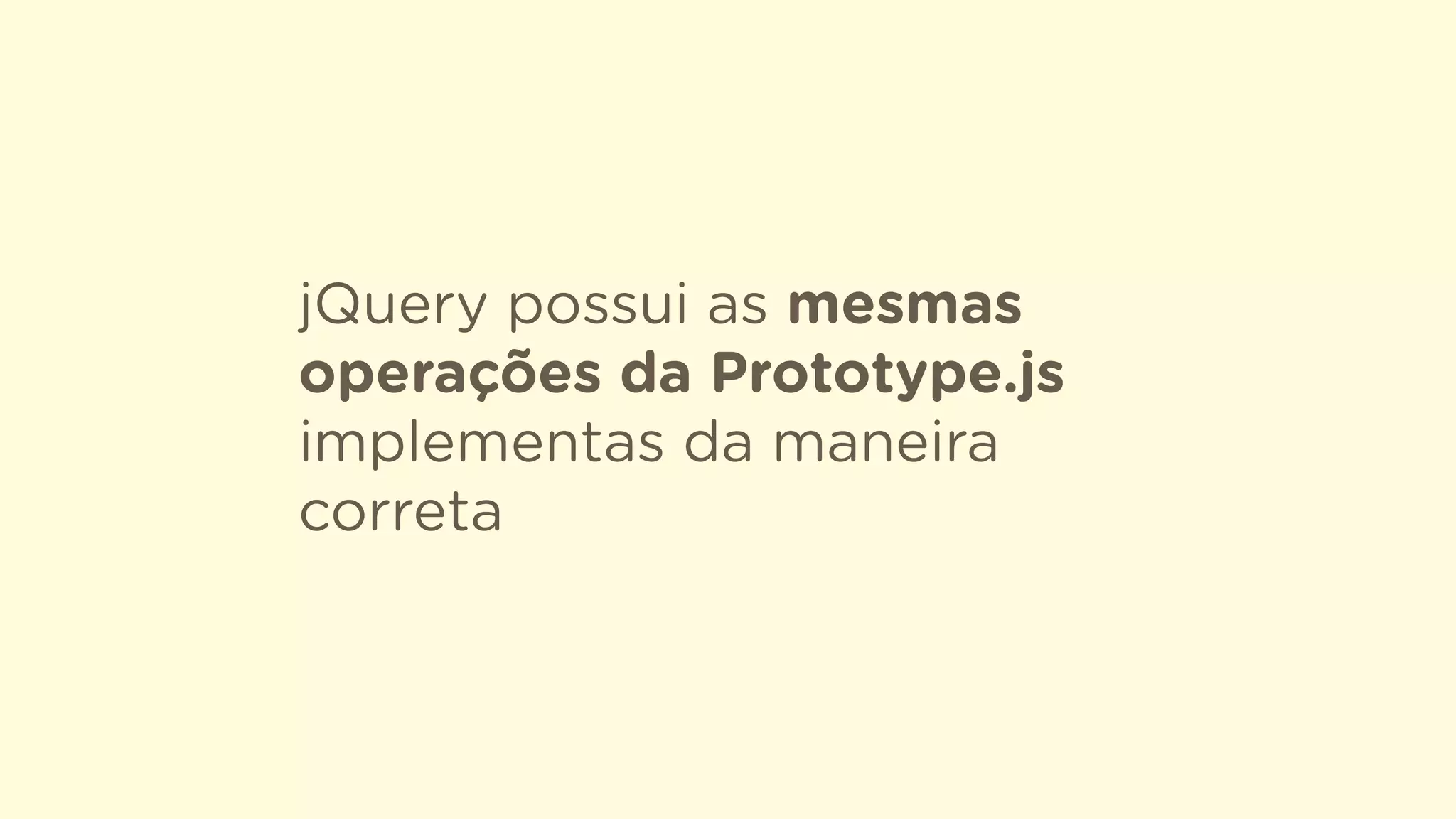 jQuery possui as mesmas
operações da Prototype.js
implementas da maneira
correta
 