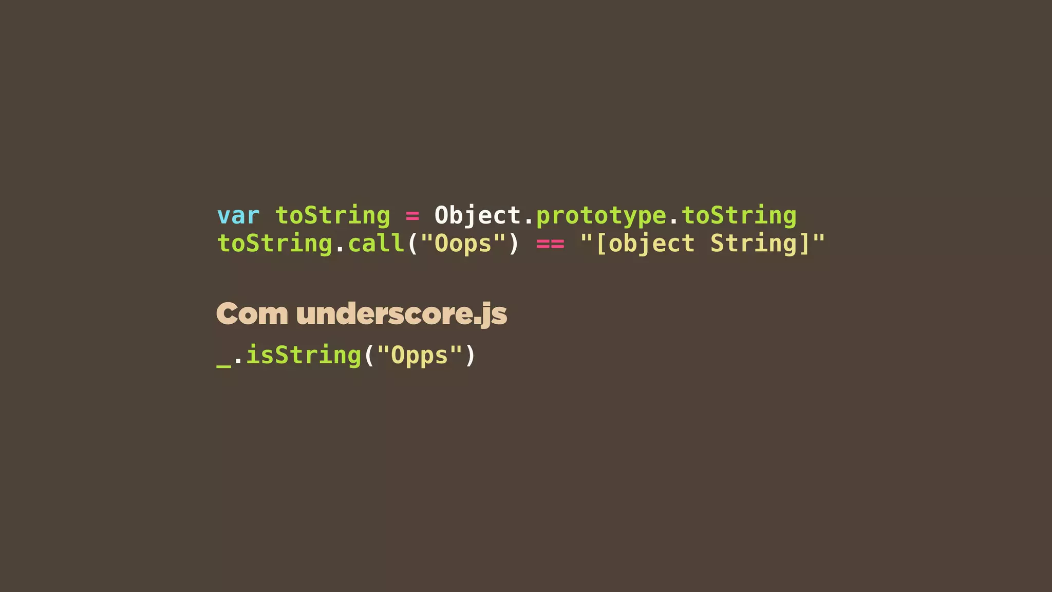 var toString = Object.prototype.toString
toString.call("Oops") == "[object String]"
_.isString("Opps")
Com underscore.js
 
