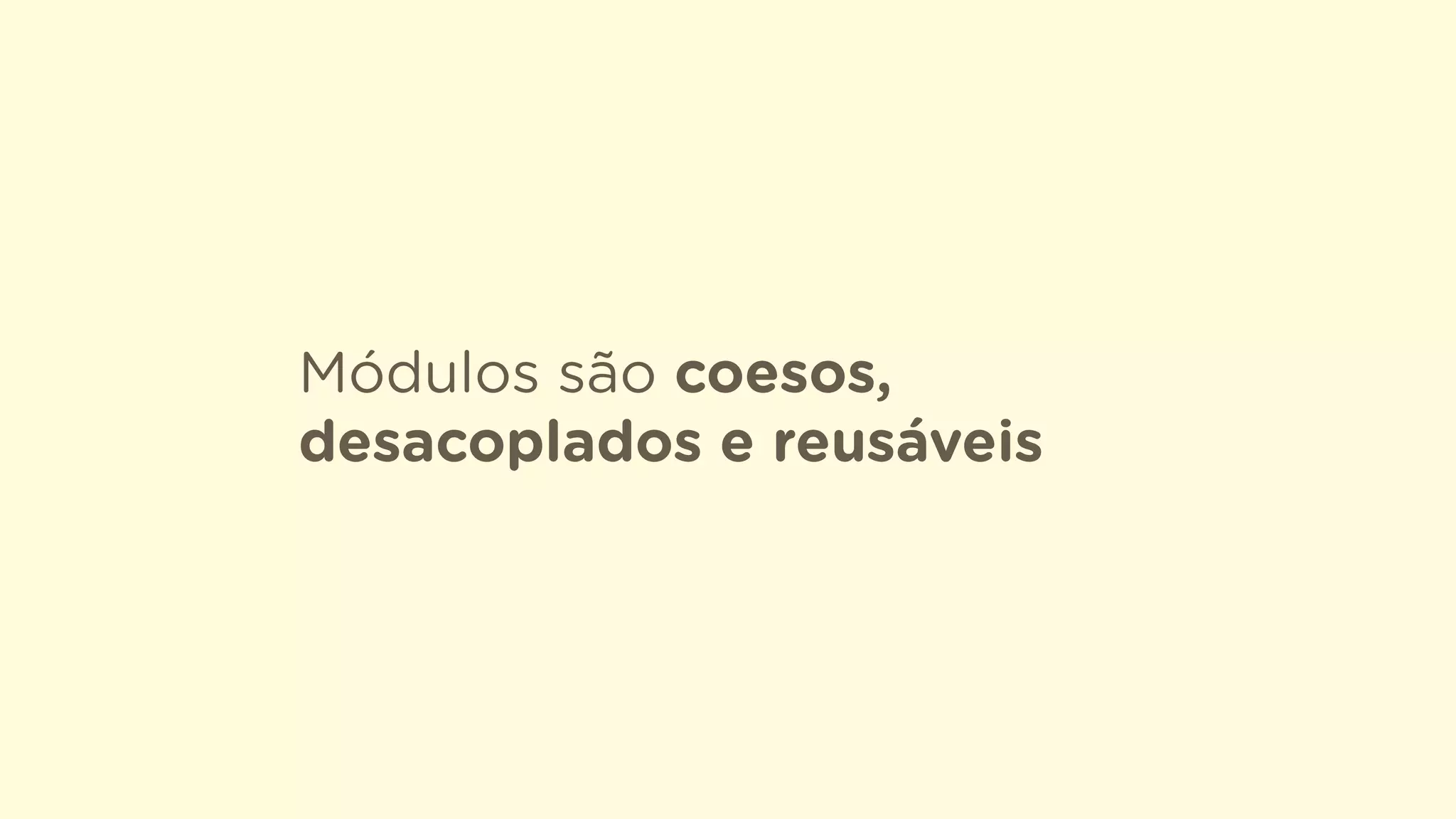 Módulos são coesos,
desacoplados e reusáveis
 