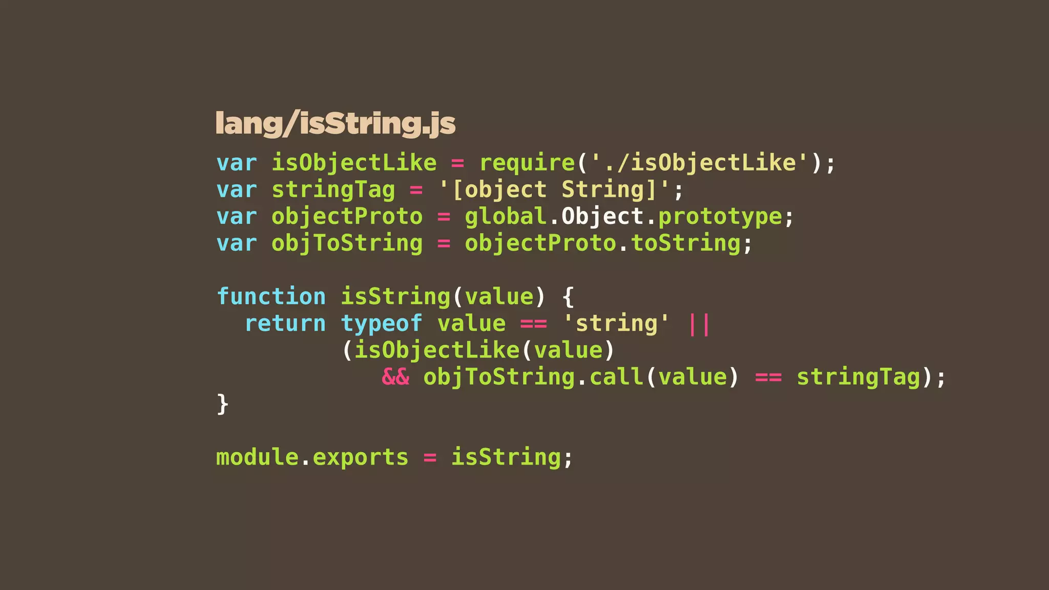 var isObjectLike = require('./isObjectLike');
var stringTag = '[object String]';
var objectProto = global.Object.prototype;
var objToString = objectProto.toString;
function isString(value) {
return typeof value == 'string' ||  
(isObjectLike(value)  
&& objToString.call(value) == stringTag);
}
module.exports = isString;
lang/isString.js
 