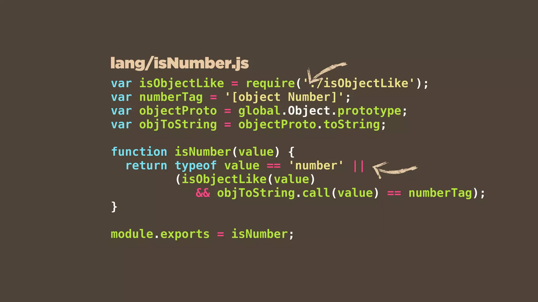 var isObjectLike = require('./isObjectLike');
var numberTag = '[object Number]';
var objectProto = global.Object.prototype;
var objToString = objectProto.toString;
function isNumber(value) {
return typeof value == 'number' ||
(isObjectLike(value)
&& objToString.call(value) == numberTag);
}
module.exports = isNumber;
lang/isNumber.js
 