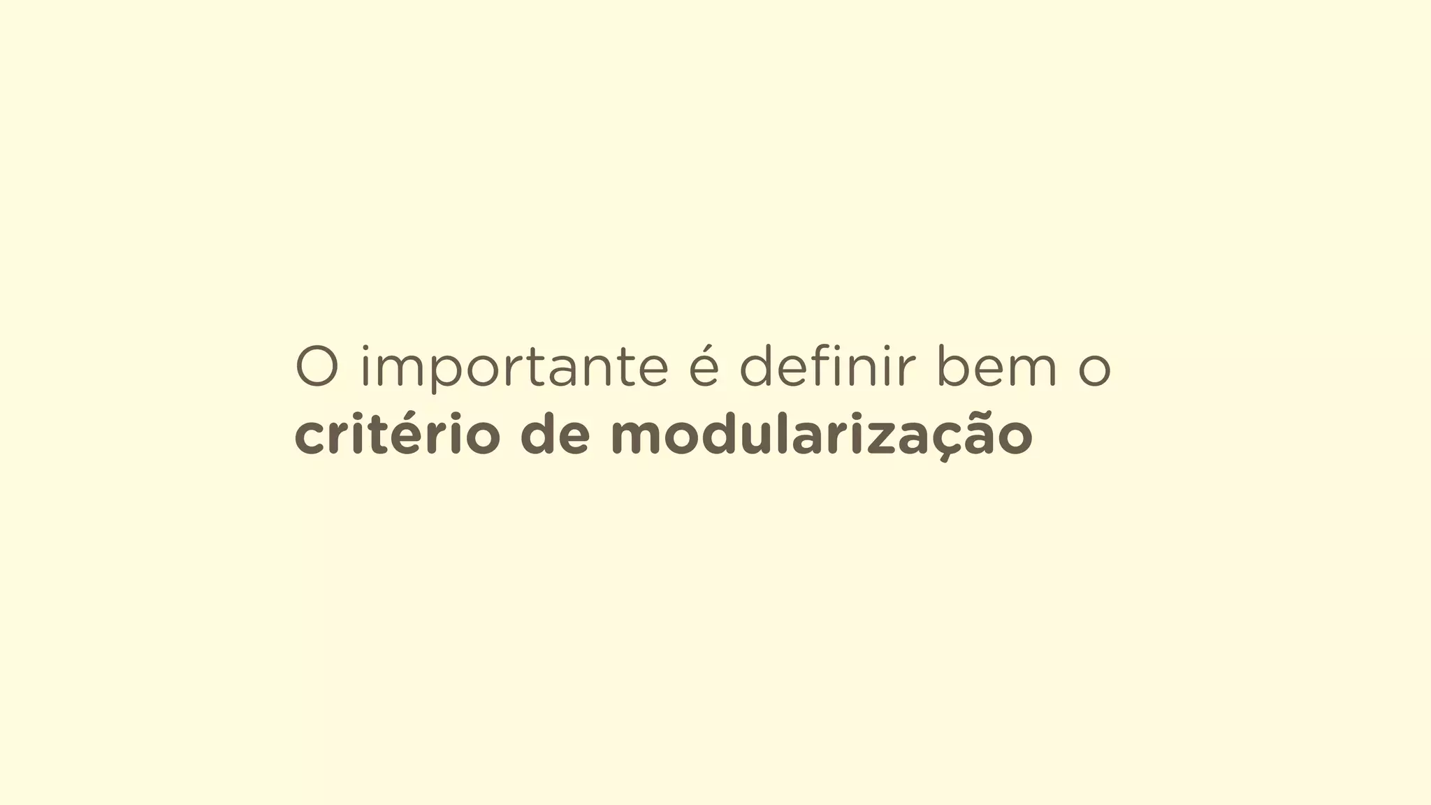 O importante é deﬁnir bem o
critério de modularização
 