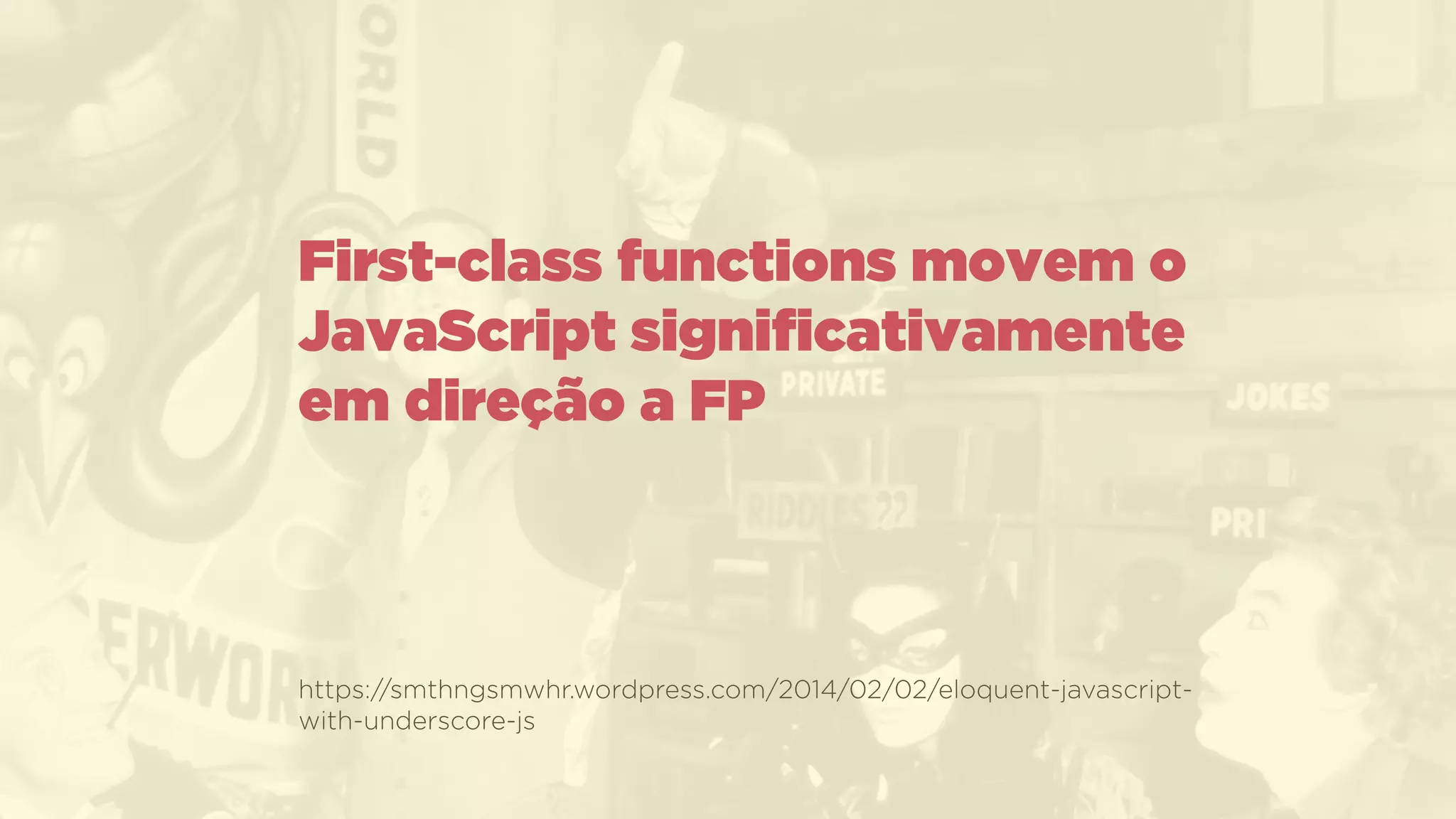 https://smthngsmwhr.wordpress.com/2014/02/02/eloquent-javascript-
with-underscore-js
First-class functions movem o
JavaScript signiﬁcativamente
em direção a FP
 