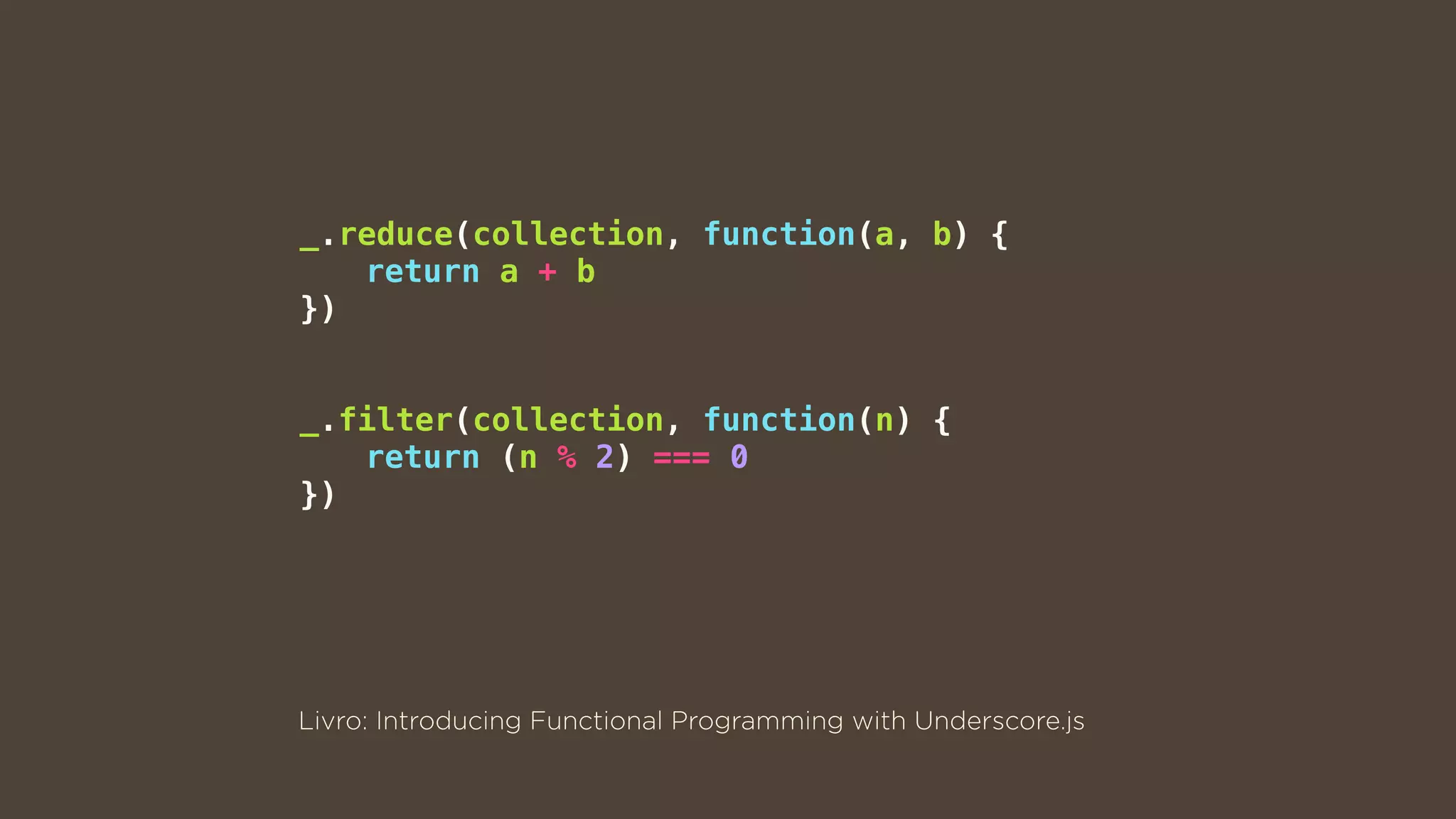 _.reduce(collection, function(a, b) {
return a + b
})
_.filter(collection, function(n) {
return (n % 2) === 0
})
Livro: Introducing Functional Programming with Underscore.js
 