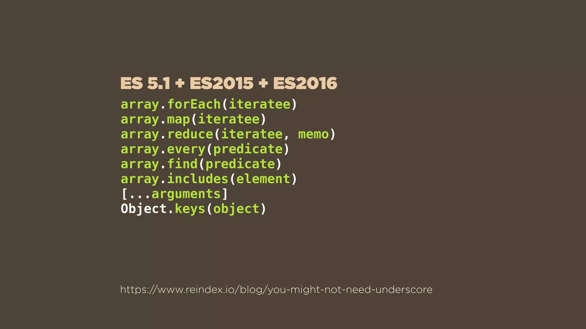 array.forEach(iteratee)
array.map(iteratee)
array.reduce(iteratee, memo)
array.every(predicate)
array.find(predicate)
array.includes(element)
[...arguments]
Object.keys(object)
https://www.reindex.io/blog/you-might-not-need-underscore
ES 5.1 + ES2015 + ES2016
 