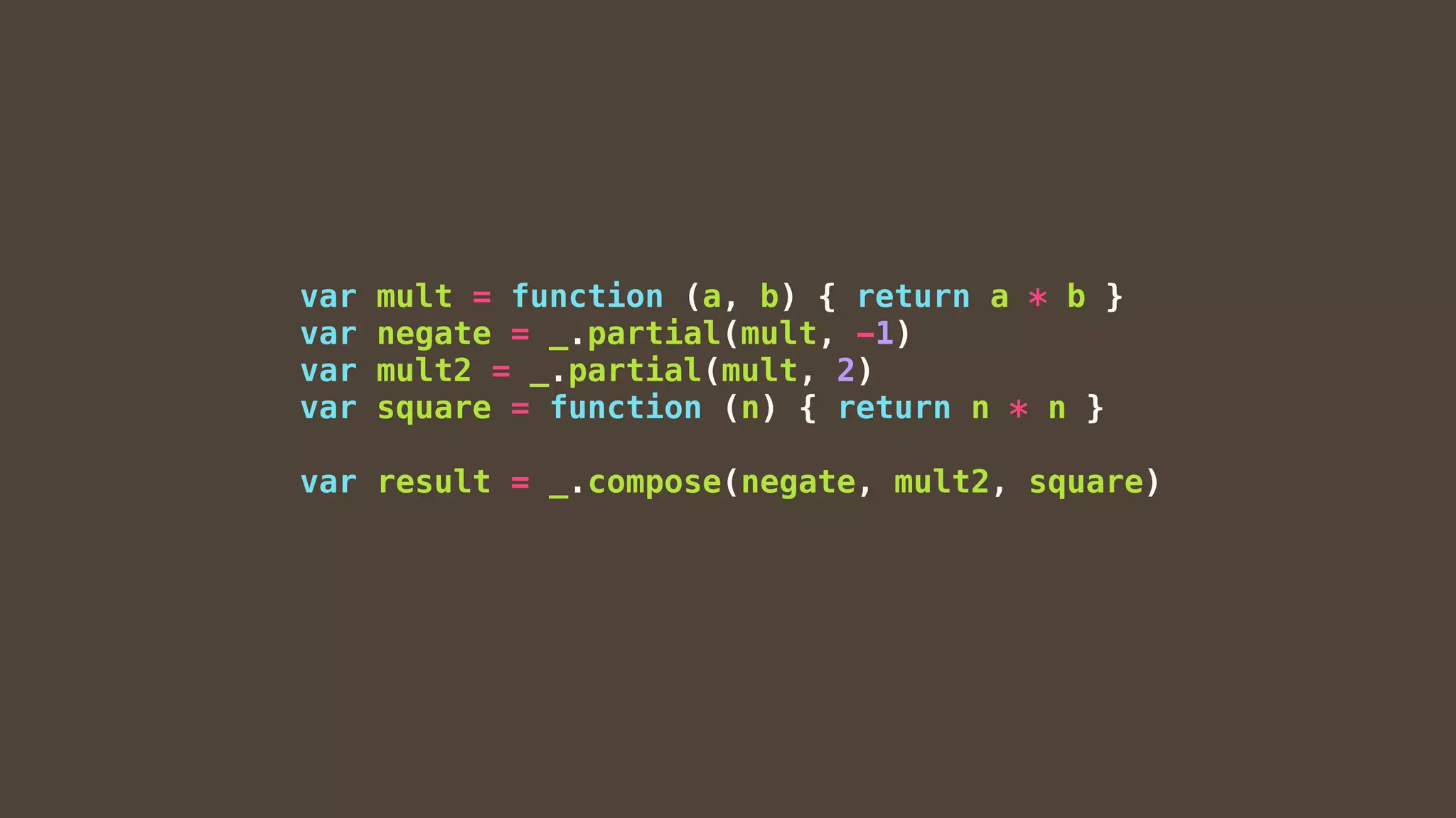 var mult = function (a, b) { return a * b }
var negate = _.partial(mult, -1)
var mult2 = _.partial(mult, 2)
var square = function (n) { return n * n }
var result = _.compose(negate, mult2, square)
 