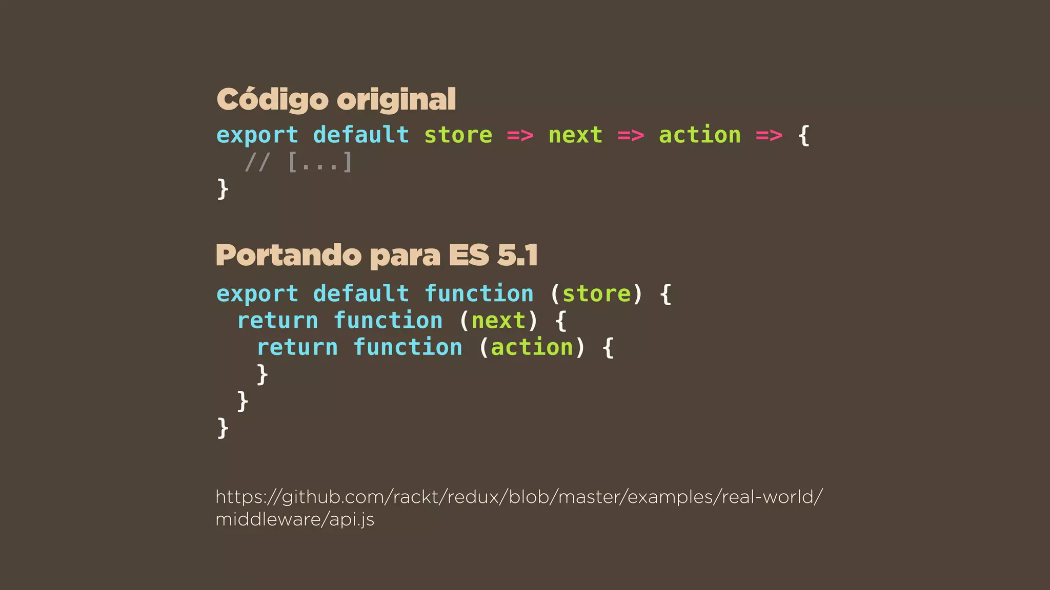 export default store => next => action => {
// [...]
}
https://github.com/rackt/redux/blob/master/examples/real-world/
middleware/api.js
export default function (store) {
return function (next) {
return function (action) {
}
}
}
Portando para ES 5.1
Código original
 