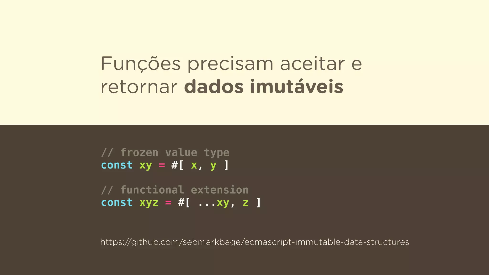 Funções precisam aceitar e
retornar dados imutáveis
// frozen value type
const xy = #[ x, y ]
// functional extension
const xyz = #[ ...xy, z ]
https://github.com/sebmarkbage/ecmascript-immutable-data-structures
 