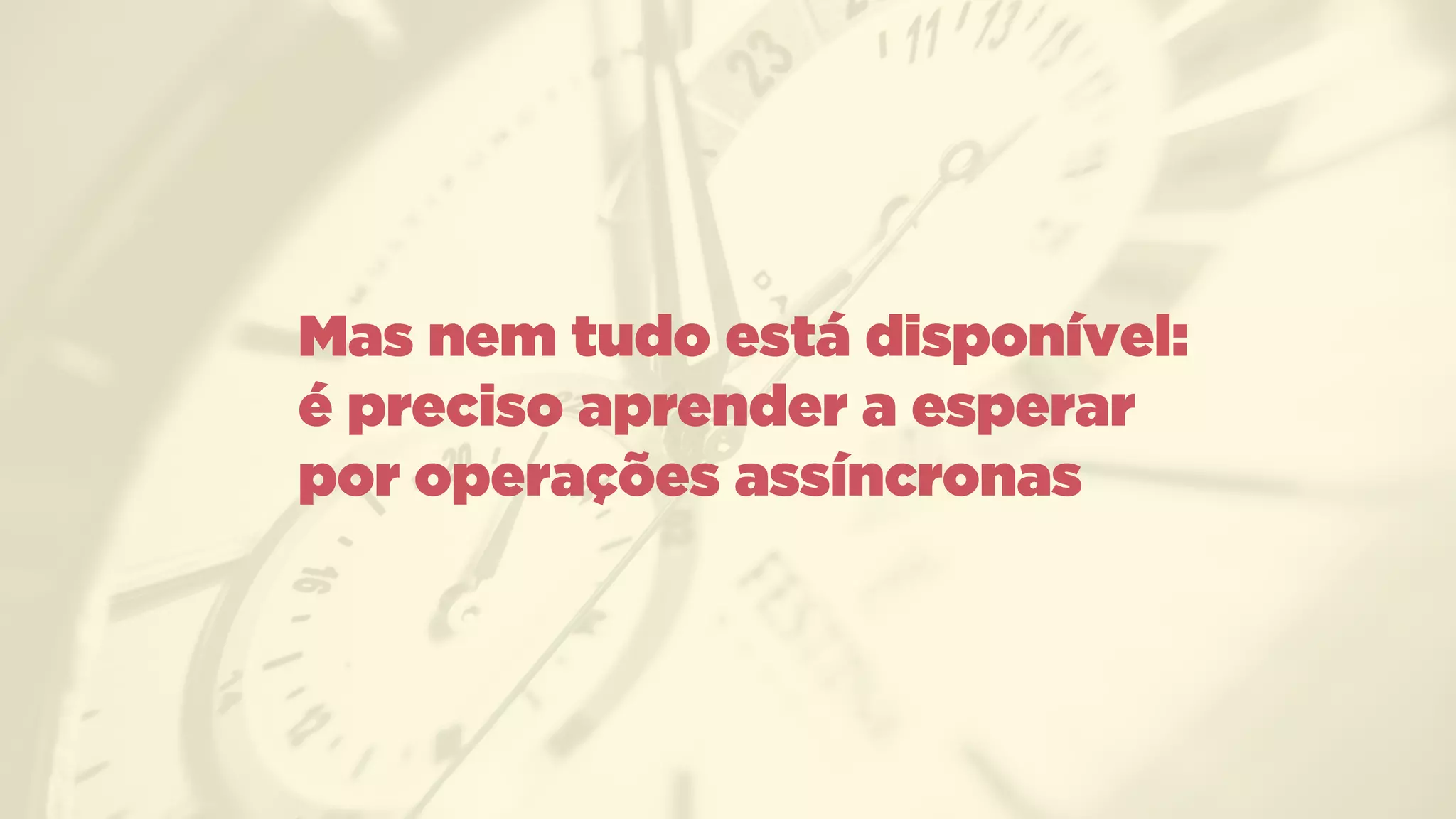 Mas nem tudo está disponível:
é preciso aprender a esperar
por operações assíncronas
 