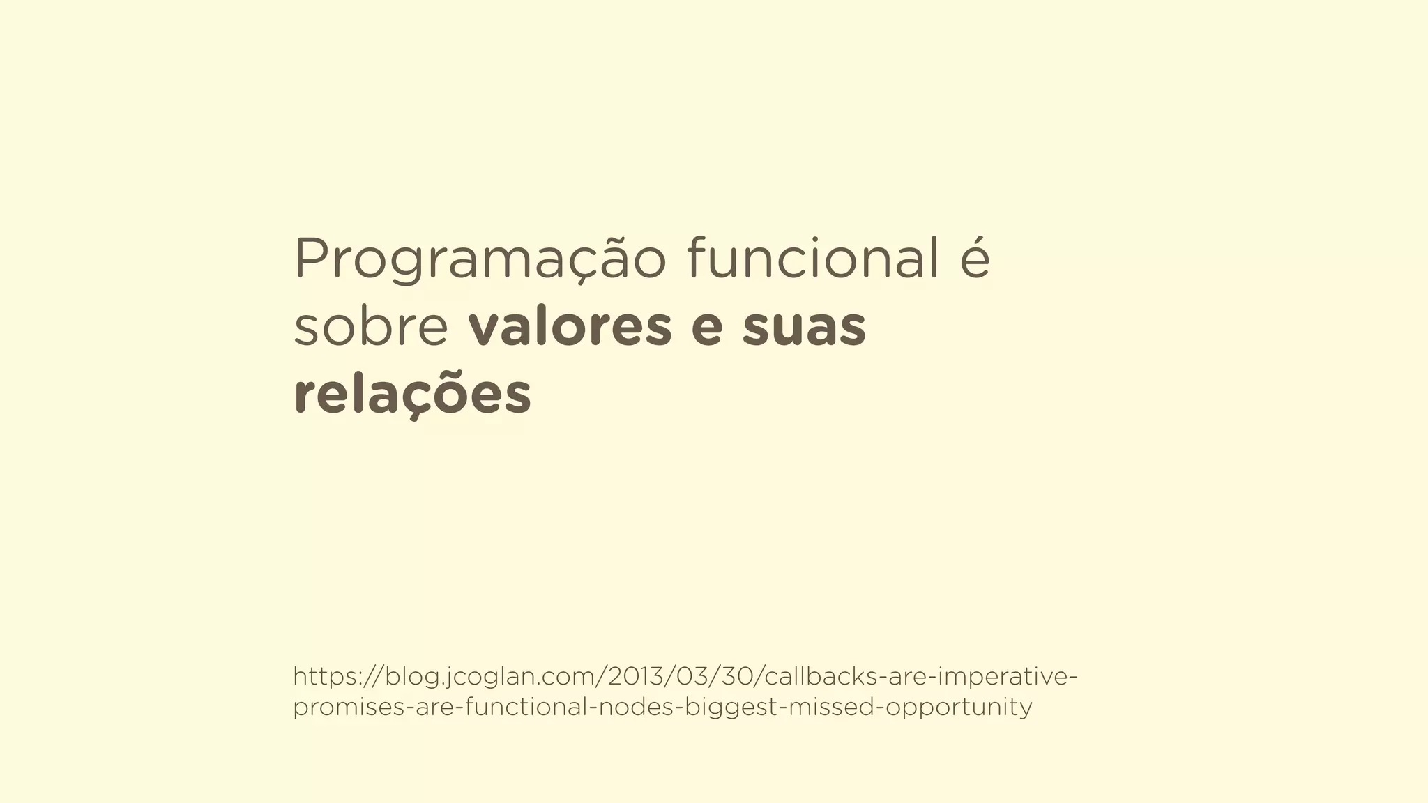 Programação funcional é
sobre valores e suas
relações
https://blog.jcoglan.com/2013/03/30/callbacks-are-imperative-
promises-are-functional-nodes-biggest-missed-opportunity
 